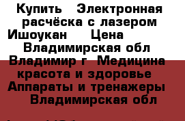 Купить : Электронная расчёска с лазером Ишоукан   › Цена ­ 16 300 - Владимирская обл., Владимир г. Медицина, красота и здоровье » Аппараты и тренажеры   . Владимирская обл.
